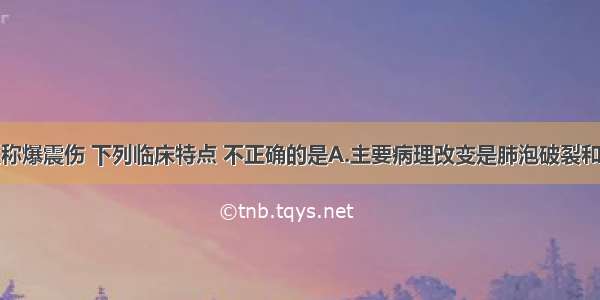 肺冲击伤又称爆震伤 下列临床特点 不正确的是A.主要病理改变是肺泡破裂和肺泡内出血