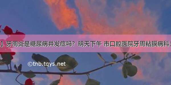 【专家热线】牙周炎是糖尿病并发症吗？明天下午 市口腔医院牙周粘膜病科主任赵长斌做