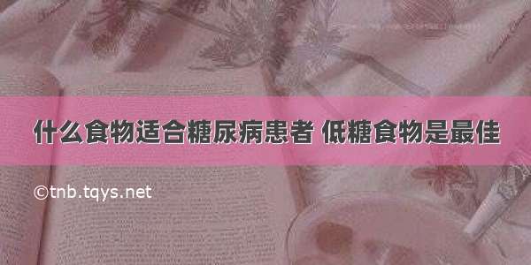 什么食物适合糖尿病患者 低糖食物是最佳