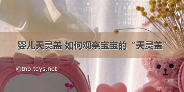 婴儿天灵盖 如何观察宝宝的“天灵盖”