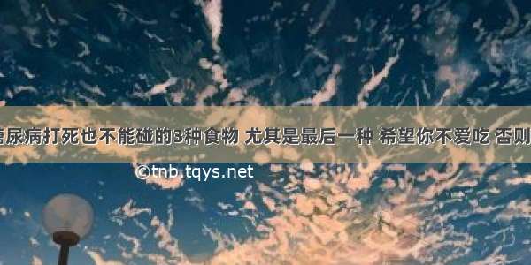 医生痛斥：糖尿病打死也不能碰的3种食物 尤其是最后一种 希望你不爱吃 否则等于“