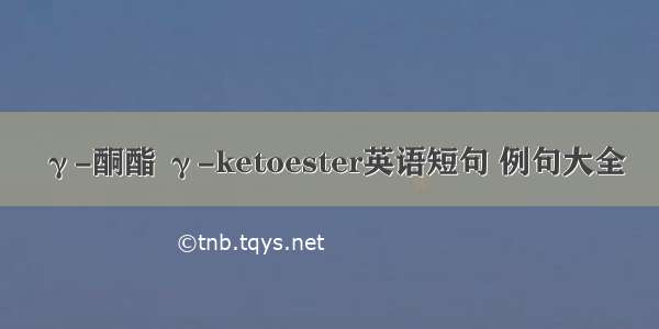 γ-酮酯 γ-ketoester英语短句 例句大全