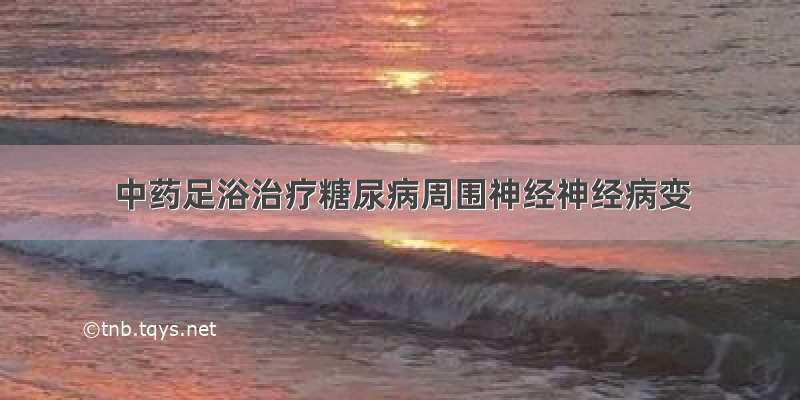 中药足浴治疗糖尿病周围神经神经病变