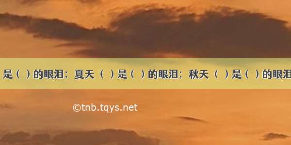 春天 （）是（）的眼泪；夏天 （）是（）的眼泪；秋天 （）是（）的眼泪；冬天 （