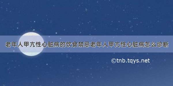 老年人甲亢性心脏病的饮食禁忌老年人甲亢性心脏病怎么诊断
