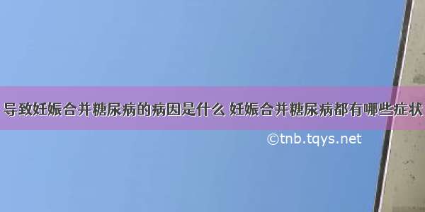 导致妊娠合并糖尿病的病因是什么	妊娠合并糖尿病都有哪些症状