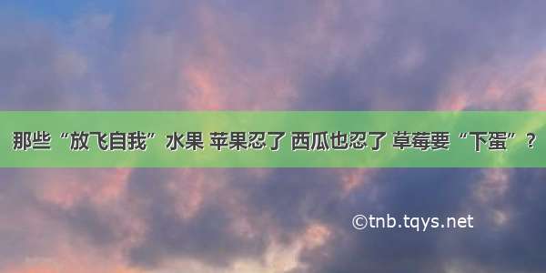 那些“放飞自我”水果 苹果忍了 西瓜也忍了 草莓要“下蛋”？