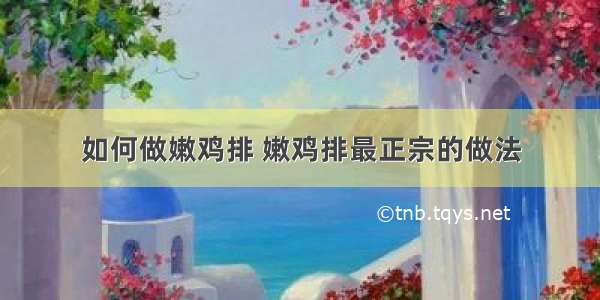 如何做嫩鸡排 嫩鸡排最正宗的做法