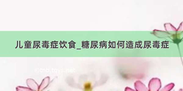 儿童尿毒症饮食_糖尿病如何造成尿毒症