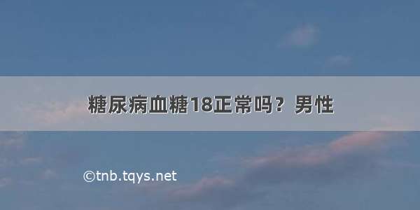 糖尿病血糖18正常吗？男性