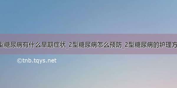 2型糖尿病有什么早期症状_2型糖尿病怎么预防_2型糖尿病的护理方法