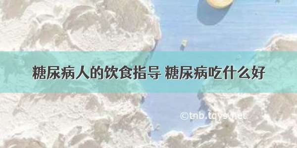 糖尿病人的饮食指导 糖尿病吃什么好