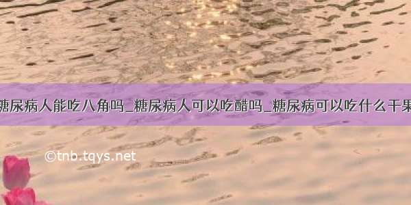 糖尿病人能吃八角吗_糖尿病人可以吃醋吗_糖尿病可以吃什么干果