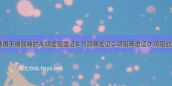 金匮肾气丸适用于糖尿病的A.阴虚阳盛证B.气阴两虚证C.阴阳两虚证D.阴阳欲绝证E.气滞血