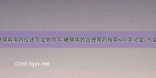 糖尿病用药综述范文如何写 糖尿病的合理用药指导800字论文(九篇)