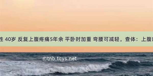 患者 男性 40岁 反复上腹疼痛5年余 平卧时加重 弯腰可减轻。查体：上腹部轻压痛