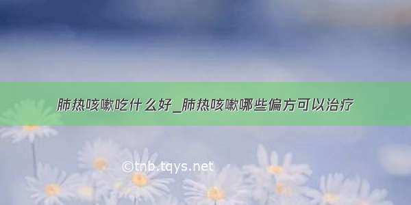 肺热咳嗽吃什么好_肺热咳嗽哪些偏方可以治疗