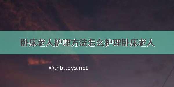 卧床老人护理方法怎么护理卧床老人