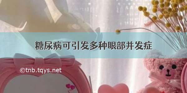 糖尿病可引发多种眼部并发症