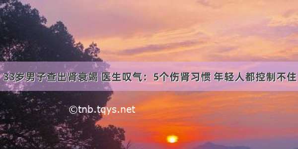 33岁男子查出肾衰竭 医生叹气：5个伤肾习惯 年轻人都控制不住