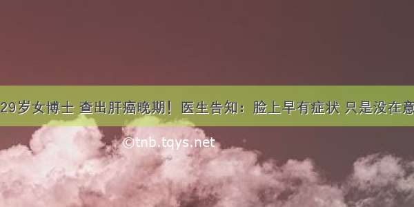 29岁女博士 查出肝癌晚期！医生告知：脸上早有症状 只是没在意