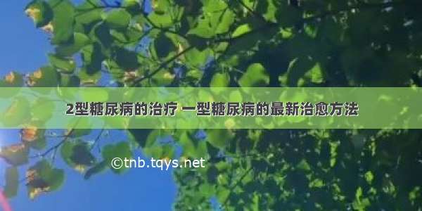 2型糖尿病的治疗 一型糖尿病的最新治愈方法