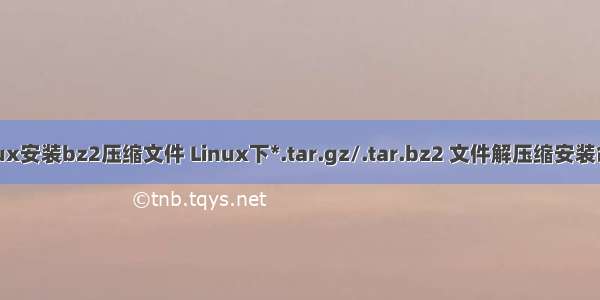 linux安装bz2压缩文件 Linux下*.tar.gz/.tar.bz2 文件解压缩安装命令