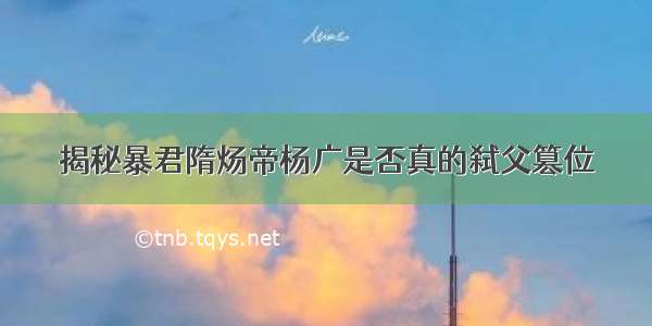 揭秘暴君隋炀帝杨广是否真的弑父篡位