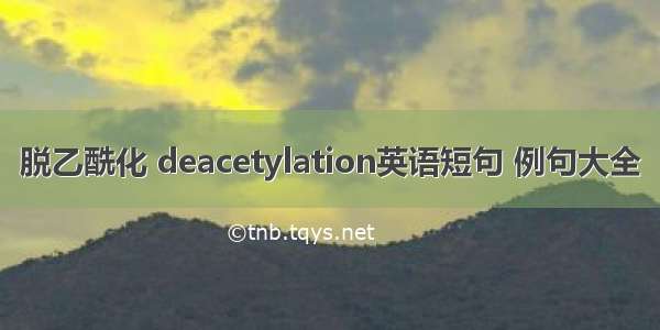 脱乙酰化 deacetylation英语短句 例句大全