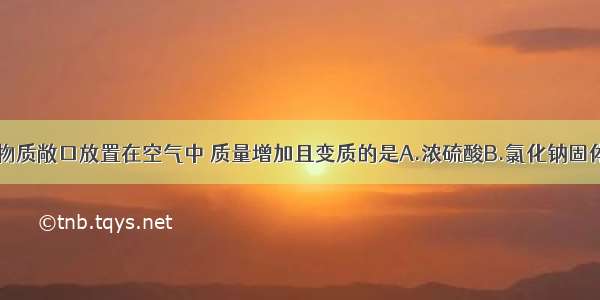 单选题下列物质敞口放置在空气中 质量增加且变质的是A.浓硫酸B.氯化钠固体C.浓盐酸D