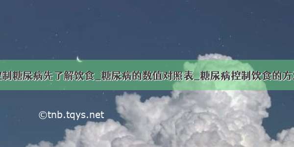 控制糖尿病先了解饮食_糖尿病的数值对照表_糖尿病控制饮食的方法