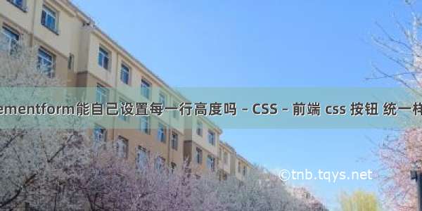 elementform能自己设置每一行高度吗 – CSS – 前端 css 按钮 统一样式