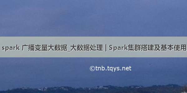 spark 广播变量大数据_大数据处理 | Spark集群搭建及基本使用