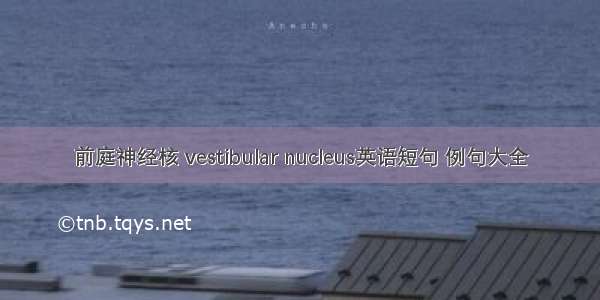 前庭神经核 vestibular nucleus英语短句 例句大全