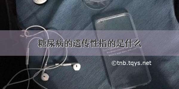 糖尿病的遗传性指的是什么