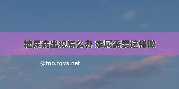 糖尿病出现怎么办 家属需要这样做