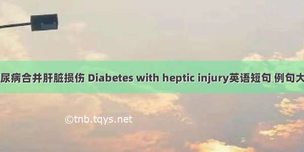 糖尿病合并肝脏损伤 Diabetes with heptic injury英语短句 例句大全