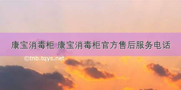 康宝消毒柜 康宝消毒柜官方售后服务电话