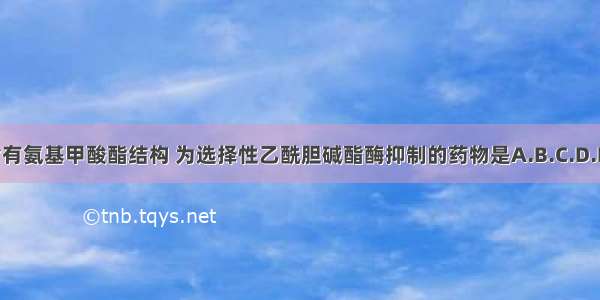 分子中含有氨基甲酸酯结构 为选择性乙酰胆碱酯酶抑制的药物是A.B.C.D.E.ABCDE