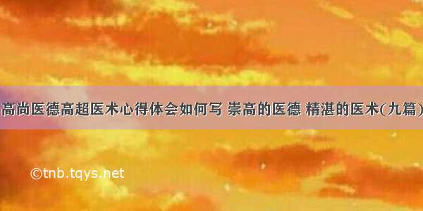 高尚医德高超医术心得体会如何写 崇高的医德 精湛的医术(九篇)