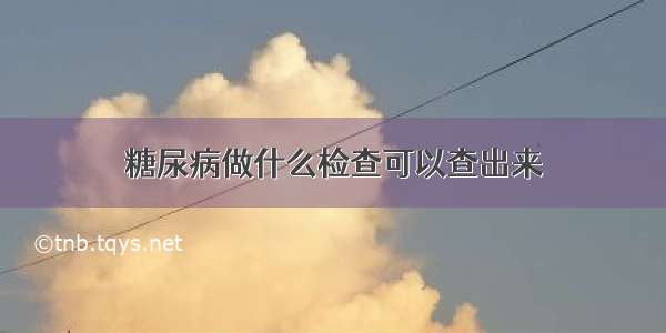 糖尿病做什么检查可以查出来