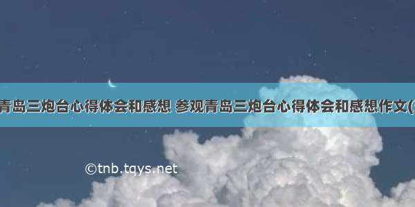 参观青岛三炮台心得体会和感想 参观青岛三炮台心得体会和感想作文(五篇)