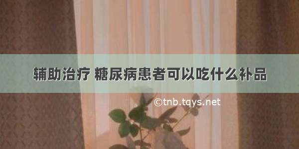 辅助治疗 糖尿病患者可以吃什么补品