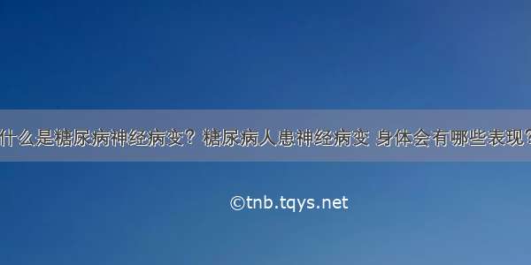 什么是糖尿病神经病变？糖尿病人患神经病变 身体会有哪些表现？