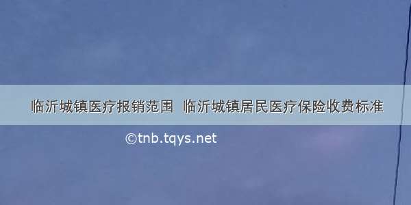 临沂城镇医疗报销范围  临沂城镇居民医疗保险收费标准