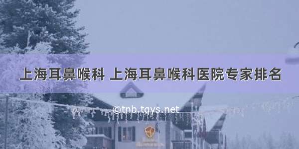 上海耳鼻喉科 上海耳鼻喉科医院专家排名