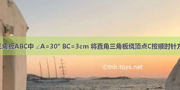 如图 直角三角板ABC中 ∠A=30° BC=3cm 将直角三角板绕顶点C按顺时针方向旋转90°