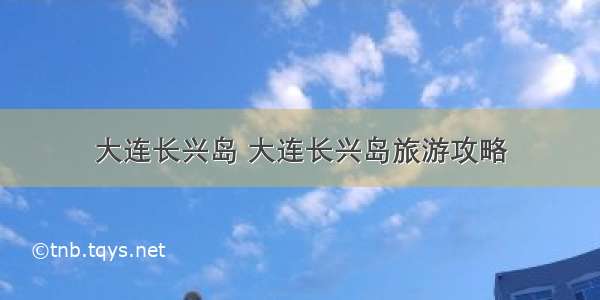 大连长兴岛 大连长兴岛旅游攻略