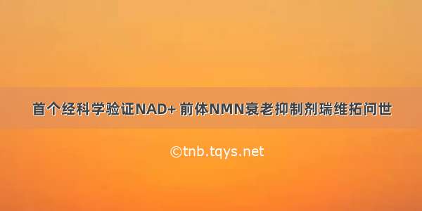 首个经科学验证NAD+ 前体NMN衰老抑制剂瑞维拓问世