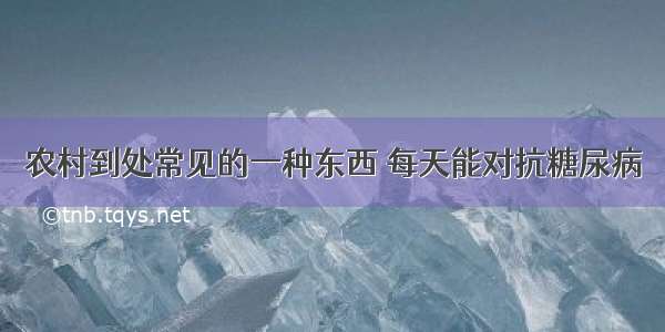 农村到处常见的一种东西 每天能对抗糖尿病